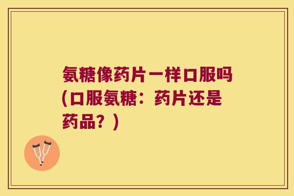 氨糖像药片一样口服吗(口服氨糖:药片还是药品?) 氨糖像药片一样口服吗(口服氨糖:药片还是药品?)