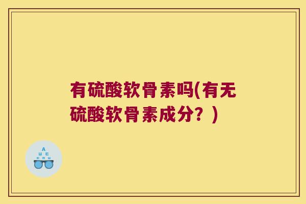 有硫酸软骨素吗(有无硫酸软骨素成分？)