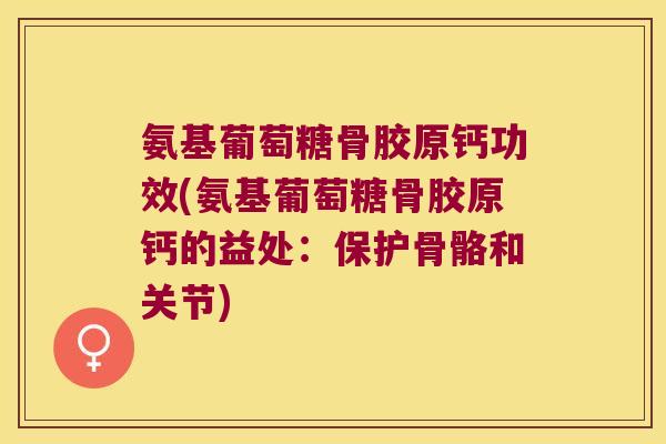 氨基葡萄糖骨胶原钙功效(氨基葡萄糖骨胶原钙的益处:保护骨骼和关节) 氨基葡萄糖骨胶原钙功效(氨基葡萄糖骨胶原钙的益处:保护骨骼和关节)