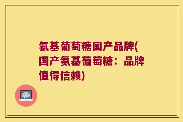 氨基葡萄糖国产品牌(国产氨基葡萄糖:品牌值得信赖) 氨基葡萄糖国产品牌(国产氨基葡萄糖:品牌值得信赖)