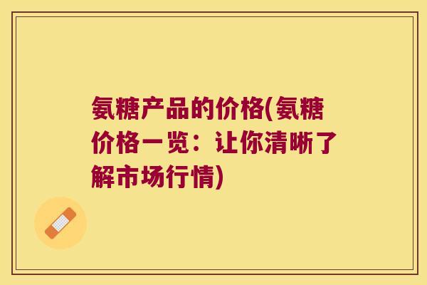 氨糖产品的价格(氨糖价格一览:让你清晰了解市场行情) 氨糖产品的价格(氨糖价格一览:让你清晰了解市场行情)