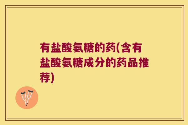 有盐酸氨糖的药(含有盐酸氨糖成分的药品推荐)