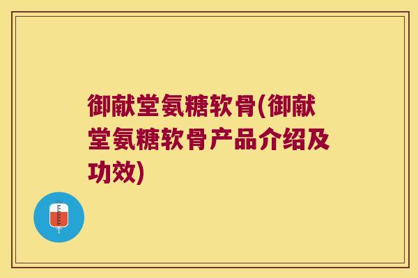 御献堂氨糖软骨(御献堂氨糖软骨产品介绍及功效)
