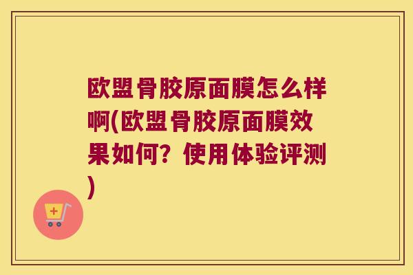 欧盟骨胶原面膜怎么样啊(欧盟骨胶原面膜效果如何?使用体验评测) 欧盟骨胶原面膜怎么样啊(欧盟骨胶原面膜效果如何?使用体验评测)