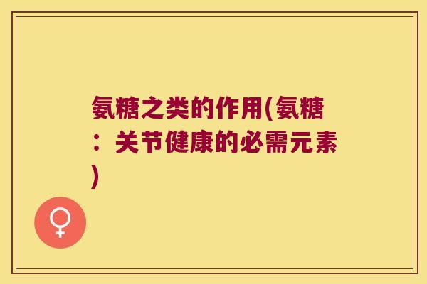 氨糖之类的作用(氨糖：关节健康的必需元素)