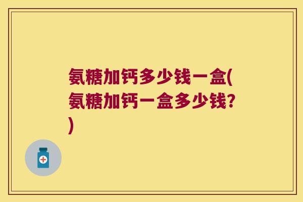氨糖加钙多少钱一盒(氨糖加钙一盒多少钱?) 氨糖加钙多少钱一盒(氨糖加钙一盒多少钱?)