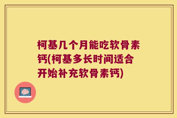 柯基几个月能吃软骨素钙(柯基多长时间适合开始补充软骨素钙)