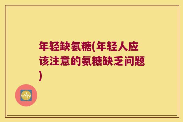 年轻缺氨糖(年轻人应该注意的氨糖缺乏问题)