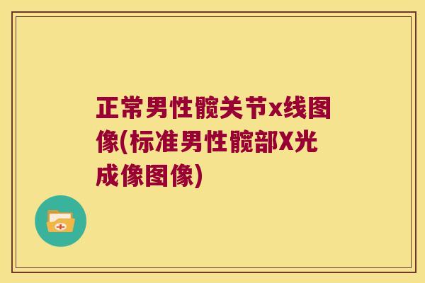 正常男性髋关节x线图像(标准男性髋部X光成像图像) 正常男性髋关节x线图像(标准男性髋部X光成像图像)