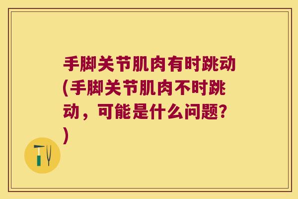 手脚关节肌肉有时跳动(手脚关节肌肉不时跳动，可能是什么问题？)