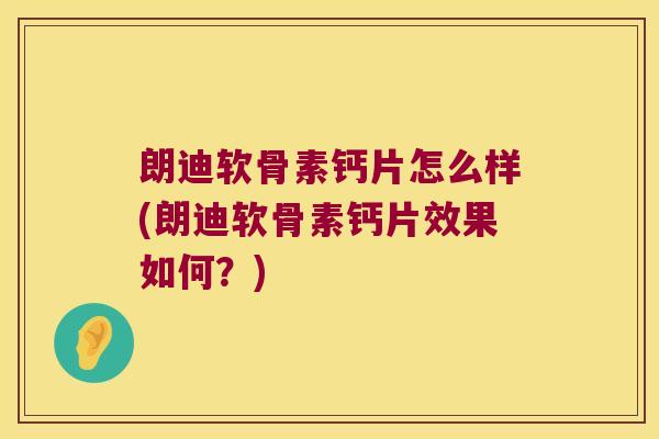 朗迪软骨素钙片怎么样(朗迪软骨素钙片效果如何?) 朗迪软骨素钙片怎么样(朗迪软骨素钙片效果如何?)