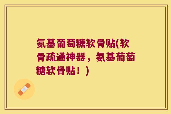 氨基葡萄糖软骨贴(软骨疏通神器,氨基葡萄糖软骨贴!) 氨基葡萄糖软骨贴(软骨疏通神器,氨基葡萄糖软骨贴!)