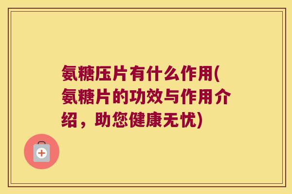 氨糖压片有什么作用(氨糖片的功效与作用介绍,助您健康无忧) 氨糖压片有什么作用(氨糖片的功效与作用介绍,助您健康无忧)
