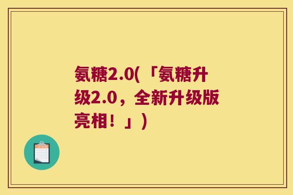 氨糖2.0(「氨糖升级2.0,全新升级版亮相!」) 氨糖2.0(「氨糖升级2.0,全新升级版亮相!」)