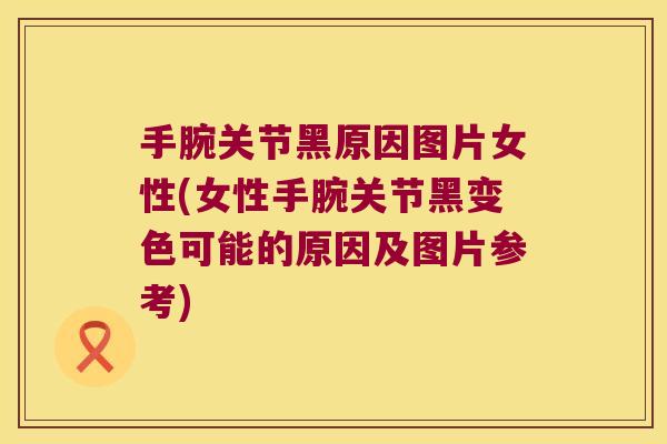手腕关节黑原因图片女性(女性手腕关节黑变色可能的原因及图片参考)