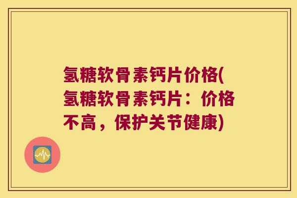 氢糖软骨素钙片价格(氢糖软骨素钙片:价格不高,保护关节健康) 氢糖软骨素钙片价格(氢糖软骨素钙片:价格不高,保护关节健康)