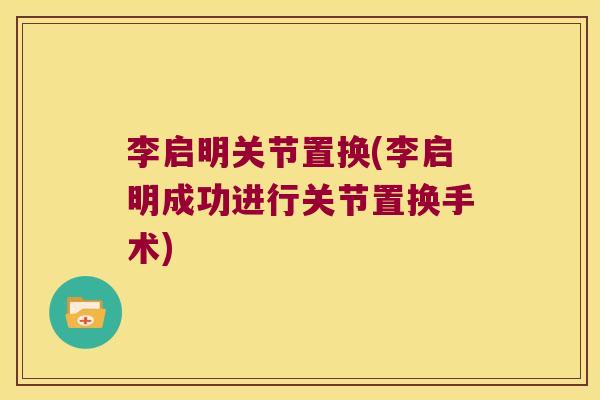 李启明关节置换(李启明成功进行关节置换手术) 李启明关节置换(李启明成功进行关节置换手术)