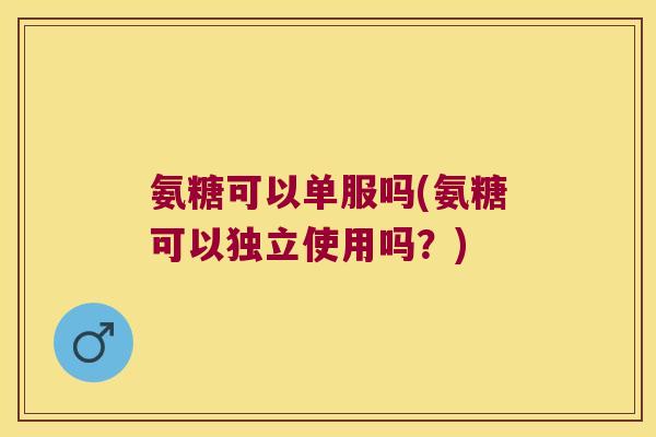 氨糖可以单服吗(氨糖可以独立使用吗？)