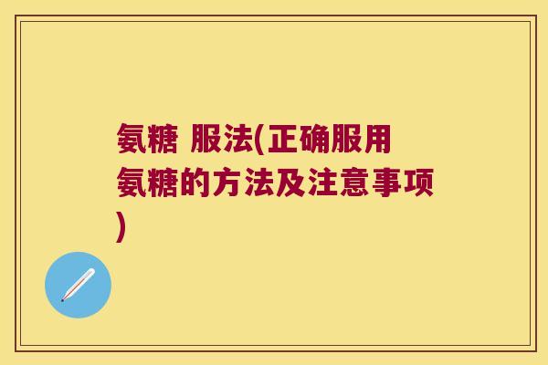 氨糖 服法(正确服用氨糖的方法及注意事项)