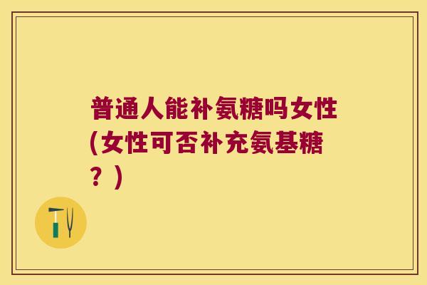 普通人能补氨糖吗女性(女性可否补充氨基糖？)