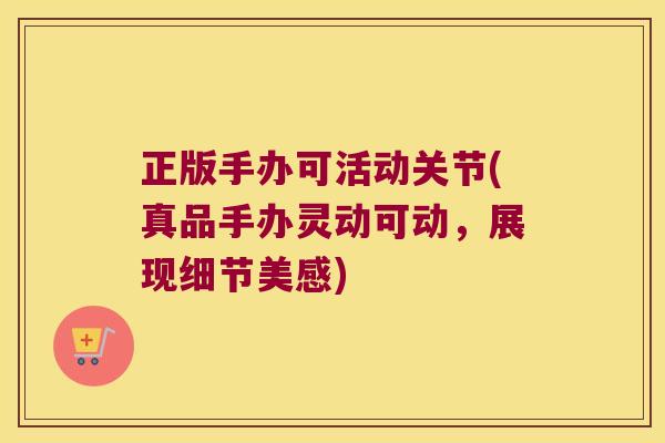 正版手办可活动关节(真品手办灵动可动,展现细节美感) 正版手办可活动关节(真品手办灵动可动,展现细节美感)
