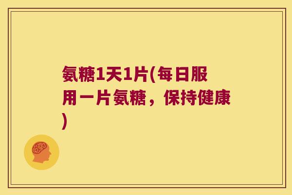 氨糖1天1片(每日服用一片氨糖，保持健康)
