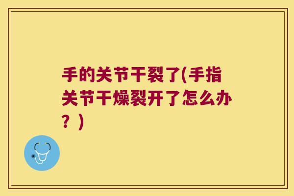 手的关节干裂了(手指关节干燥裂开了怎么办?) 手的关节干裂了(手指关节干燥裂开了怎么办?)