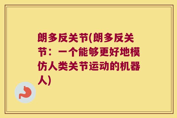 朗多反关节(朗多反关节:一个能够更好地模仿人类关节运动的机器人) 朗多反关节(朗多反关节:一个能够更好地模仿人类关节运动的机器人)