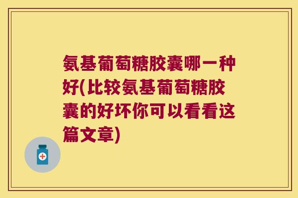 氨基葡萄糖胶囊哪一种好(比较氨基葡萄糖胶囊的好坏你可以看看这篇文章)