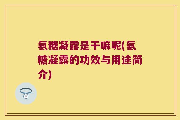 氨糖凝露是干嘛呢(氨糖凝露的功效与用途简介) 氨糖凝露是干嘛呢(氨糖凝露的功效与用途简介)