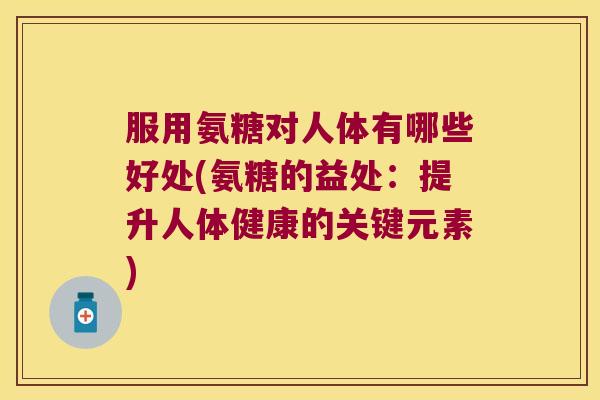服用氨糖对人体有哪些好处(氨糖的益处:提升人体健康的关键元素) 服用氨糖对人体有哪些好处(氨糖的益处:提升人体健康的关键元素)