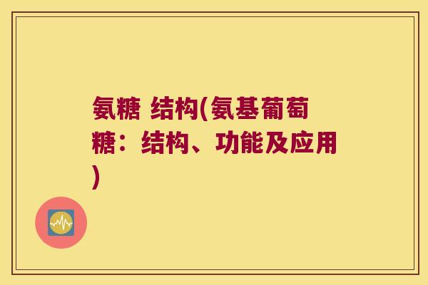 氨糖 结构(氨基葡萄糖:结构、功能及应用) 氨糖 结构(氨基葡萄糖:结构、功能及应用)