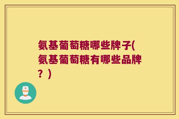 氨基葡萄糖哪些牌子(氨基葡萄糖有哪些品牌?) 氨基葡萄糖哪些牌子(氨基葡萄糖有哪些品牌?)