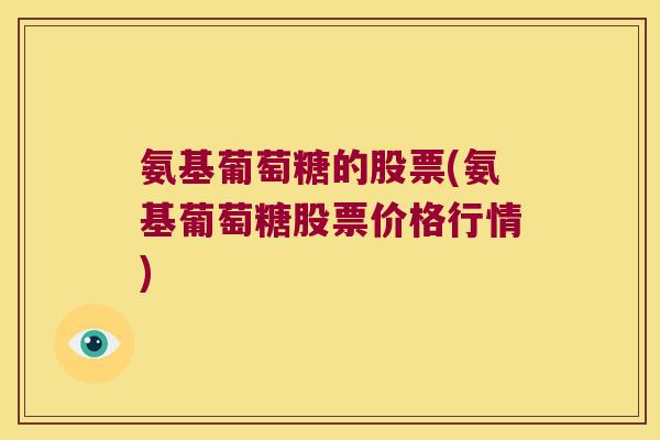 氨基葡萄糖的股票(氨基葡萄糖股票价格行情) 氨基葡萄糖的股票(氨基葡萄糖股票价格行情)