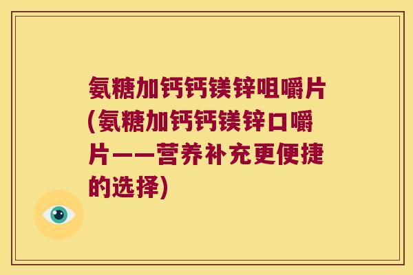 氨糖加钙钙镁锌咀嚼片(氨糖加钙钙镁锌口嚼片——营养补充更便捷的选择)