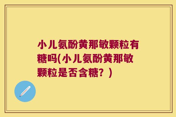 小儿氨酚黄那敏颗粒有糖吗(小儿氨酚黄那敏颗粒是否含糖?) 小儿氨酚黄那敏颗粒有糖吗(小儿氨酚黄那敏颗粒是否含糖?)