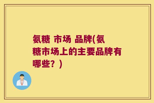 氨糖 市场 品牌(氨糖市场上的主要品牌有哪些？)