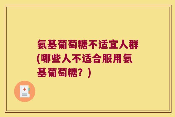氨基葡萄糖不适宜人群(哪些人不适合服用氨基葡萄糖?) 氨基葡萄糖不适宜人群(哪些人不适合服用氨基葡萄糖?)