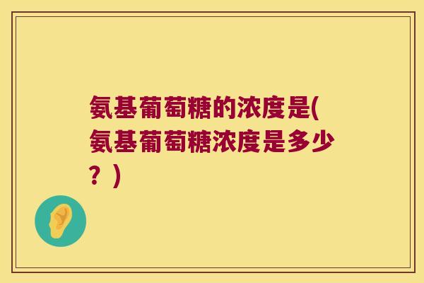 氨基葡萄糖的浓度是(氨基葡萄糖浓度是多少?) 氨基葡萄糖的浓度是(氨基葡萄糖浓度是多少?)