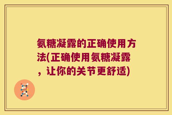 氨糖凝露的正确使用方法(正确使用氨糖凝露,让你的关节更舒适) 氨糖凝露的正确使用方法(正确使用氨糖凝露,让你的关节更舒适)