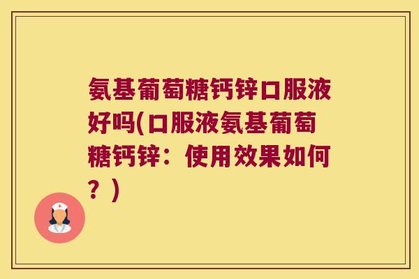 氨基葡萄糖钙锌口服液好吗(口服液氨基葡萄糖钙锌：使用效果如何？)