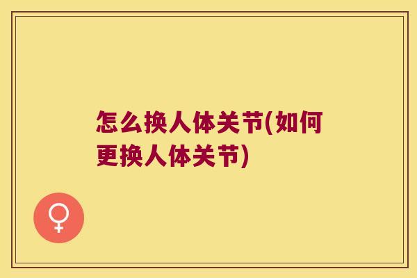怎么换人体关节(如何更换人体关节) 怎么换人体关节(如何更换人体关节)