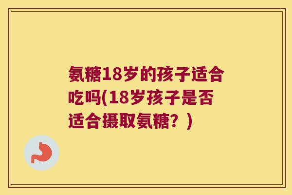 氨糖18岁的孩子适合吃吗(18岁孩子是否适合摄取氨糖？)