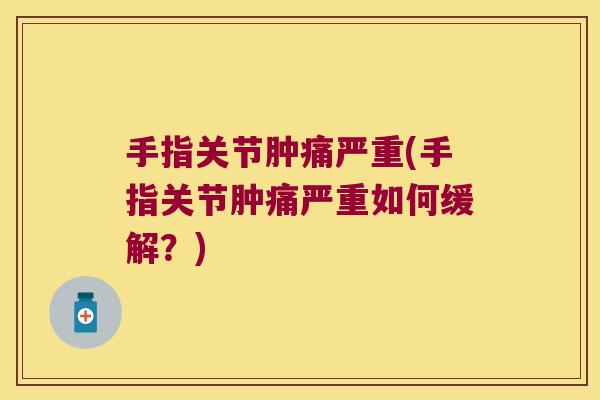 手指关节肿痛严重(手指关节肿痛严重如何缓解?) 手指关节肿痛严重(手指关节肿痛严重如何缓解?)