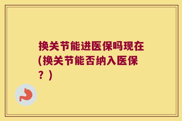 换关节能进医保吗现在(换关节能否纳入医保?) 换关节能进医保吗现在(换关节能否纳入医保?)