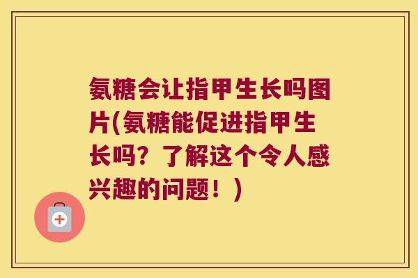 氨糖会让指甲生长吗图片(氨糖能促进指甲生长吗？了解这个令人感兴趣的问题！)