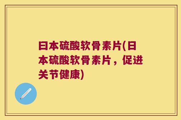 曰本硫酸软骨素片(日本硫酸软骨素片,促进关节健康) 曰本硫酸软骨素片(日本硫酸软骨素片,促进关节健康)