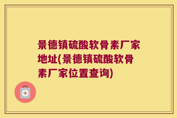景德镇硫酸软骨素厂家地址(景德镇硫酸软骨素厂家位置查询) 景德镇硫酸软骨素厂家地址(景德镇硫酸软骨素厂家位置查询)
