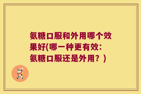 氨糖口服和外用哪个效果好(哪一种更有效：氨糖口服还是外用？)