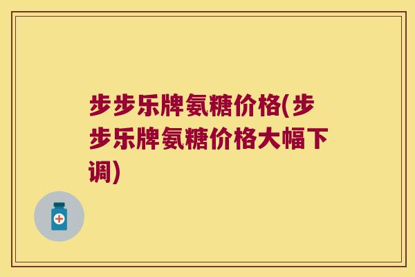 步步乐牌氨糖价格(步步乐牌氨糖价格大幅下调)